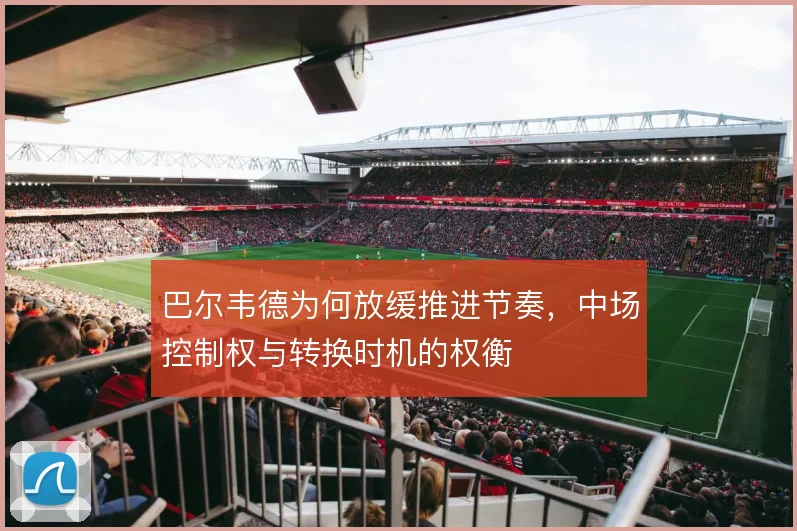 巴尔韦德为何放缓推进节奏,中场控制权与转换时机的权衡