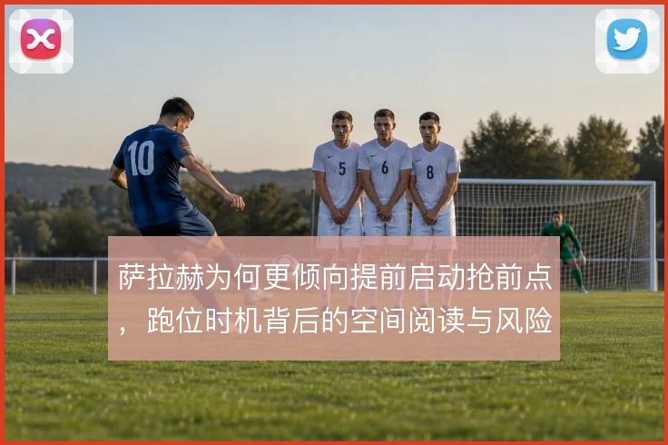 萨拉赫为何更倾向提前启动抢前点,跑位时机背后的空间阅读与风险判断