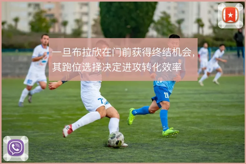 一旦布拉欣在门前获得终结机会，其跑位选择决定进攻转化效率