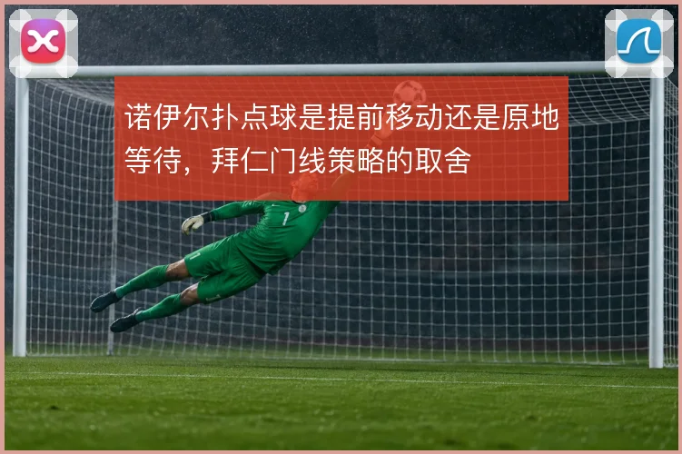 诺伊尔扑点球是提前移动还是原地等待，拜仁门线策略的取舍