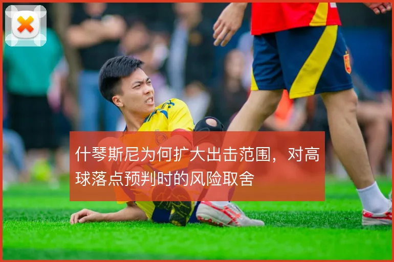 什琴斯尼为何扩大出击范围，对高球落点预判时的风险取舍