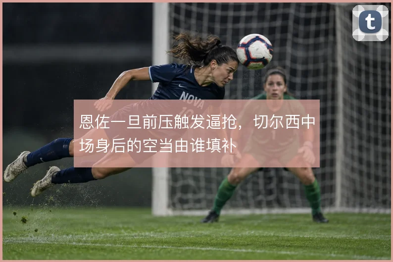 恩佐一旦前压触发逼抢，切尔西中场身后的空当由谁填补
