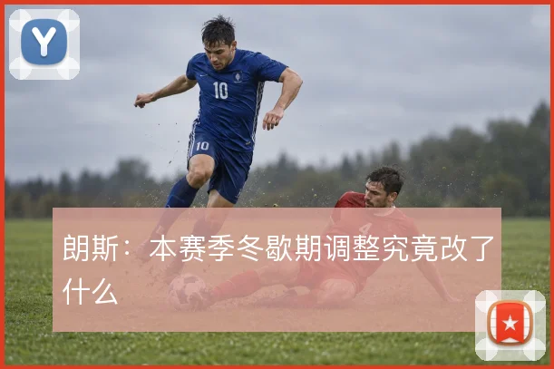 朗斯：本赛季冬歇期调整究竟改了什么