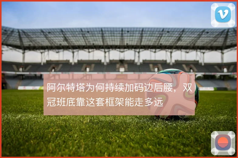 阿尔特塔为何持续加码边后腰,双冠班底靠这套框架能走多远