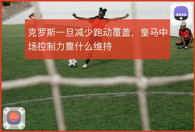 克罗斯一旦减少跑动覆盖，皇马中场控制力靠什么维持