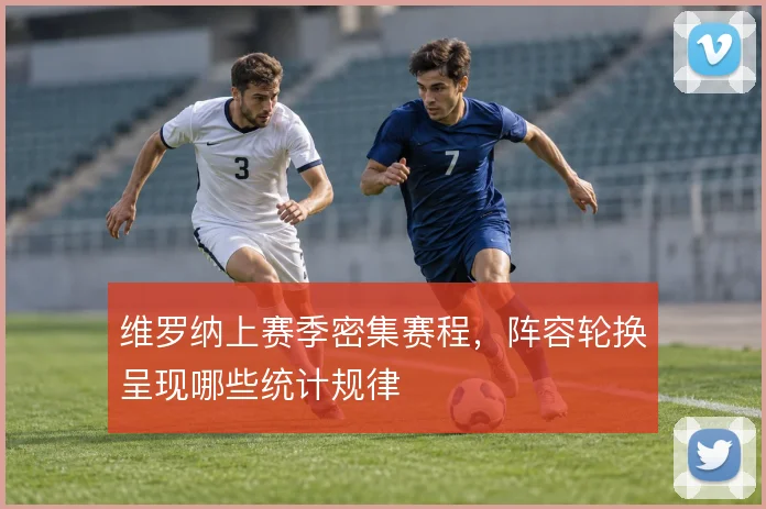 维罗纳上赛季密集赛程，阵容轮换呈现哪些统计规律