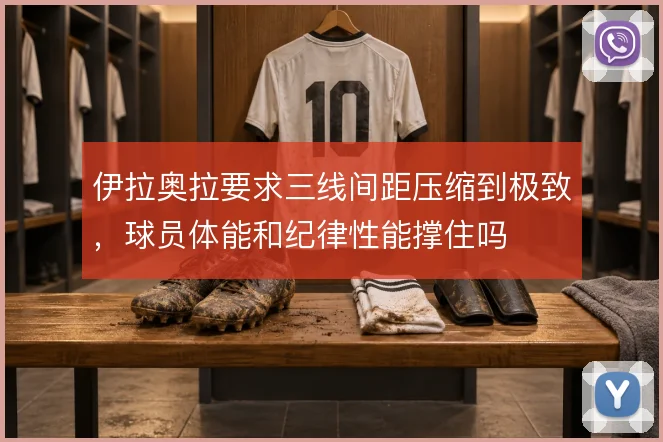 伊拉奥拉要求三线间距压缩到极致，球员体能和纪律性能撑住吗