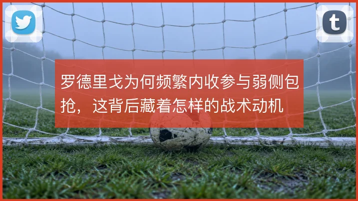 罗德里戈为何频繁内收参与弱侧包抢，这背后藏着怎样的战术动机