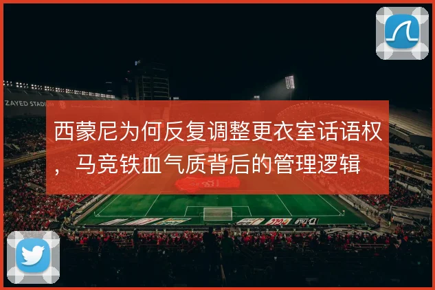 西蒙尼为何反复调整更衣室话语权，马竞铁血气质背后的管理逻辑