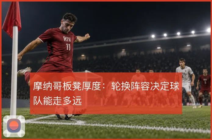 摩纳哥板凳厚度：轮换阵容决定球队能走多远