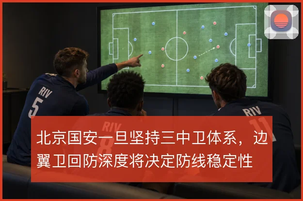 北京国安一旦坚持三中卫体系,边翼卫回防深度将决定防线稳定性