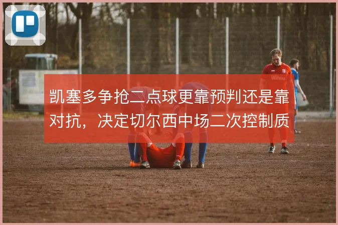 凯塞多争抢二点球更靠预判还是靠对抗，决定切尔西中场二次控制质量