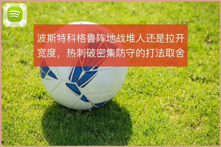 波斯特科格鲁阵地战堆人还是拉开宽度，热刺破密集防守的打法取舍