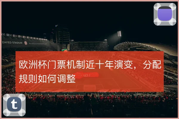 欧洲杯门票机制近十年演变,分配规则如何调整
