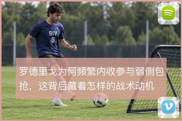 罗德里戈为何频繁内收参与弱侧包抢，这背后藏着怎样的战术动机